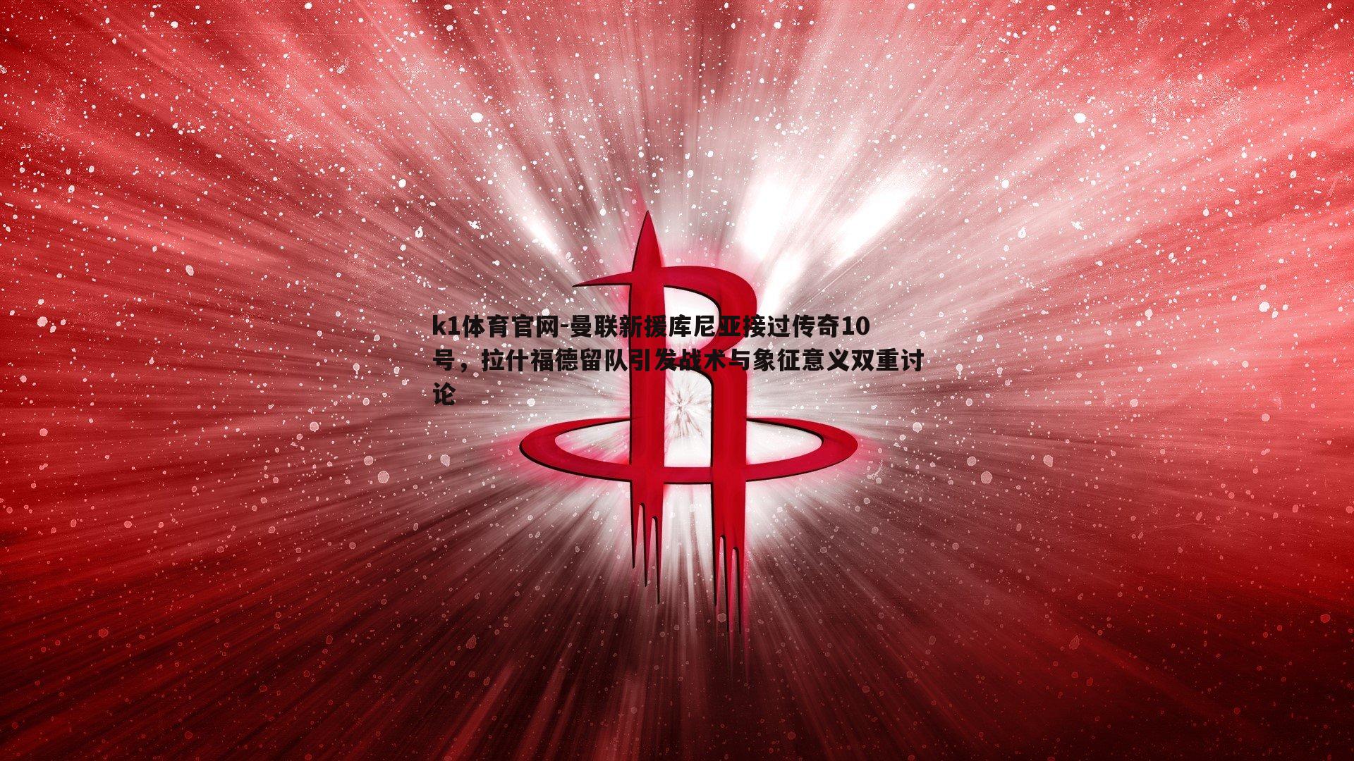 曼联新援库尼亚接过传奇10号，拉什福德留队引发战术与象征意义双重讨论